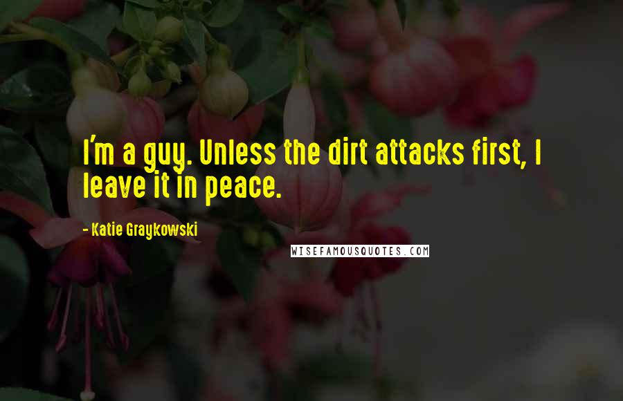 Katie Graykowski Quotes: I'm a guy. Unless the dirt attacks first, I leave it in peace.