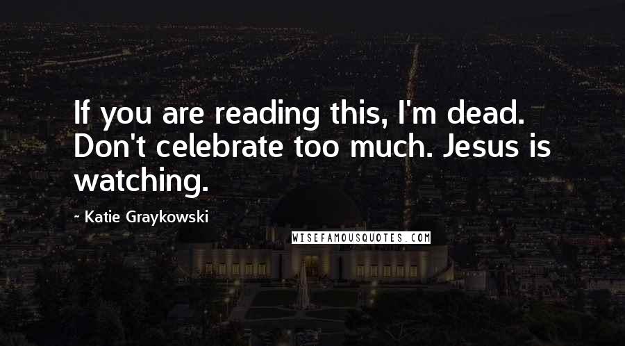 Katie Graykowski Quotes: If you are reading this, I'm dead. Don't celebrate too much. Jesus is watching.