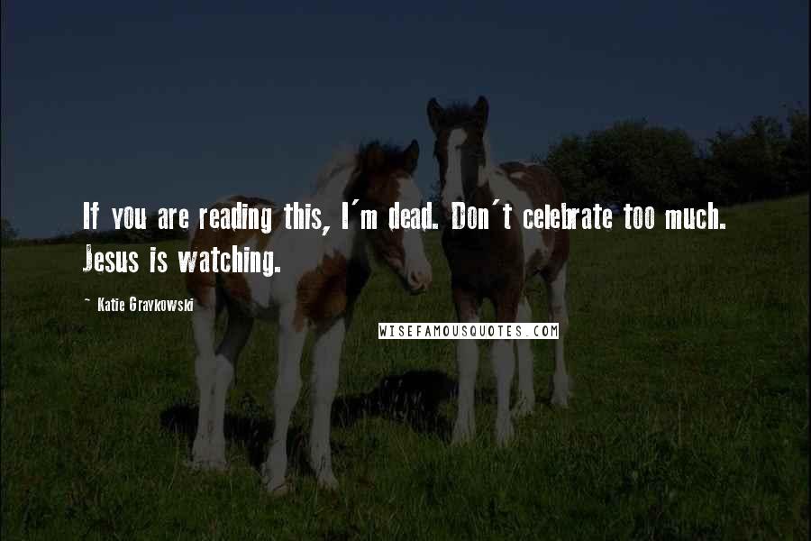 Katie Graykowski Quotes: If you are reading this, I'm dead. Don't celebrate too much. Jesus is watching.