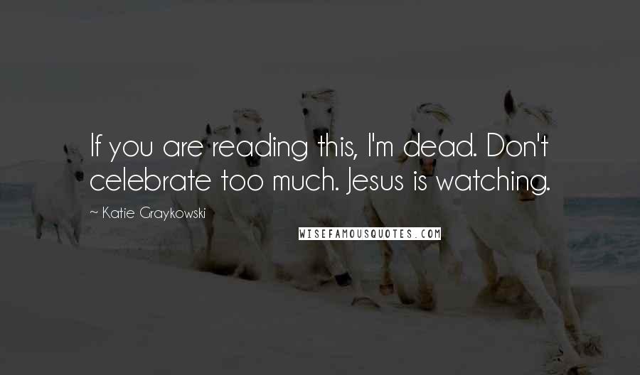 Katie Graykowski Quotes: If you are reading this, I'm dead. Don't celebrate too much. Jesus is watching.