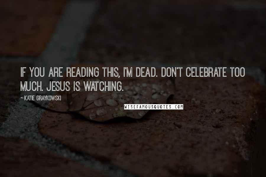 Katie Graykowski Quotes: If you are reading this, I'm dead. Don't celebrate too much. Jesus is watching.