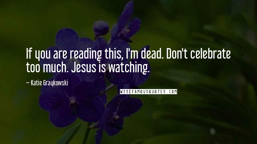 Katie Graykowski Quotes: If you are reading this, I'm dead. Don't celebrate too much. Jesus is watching.