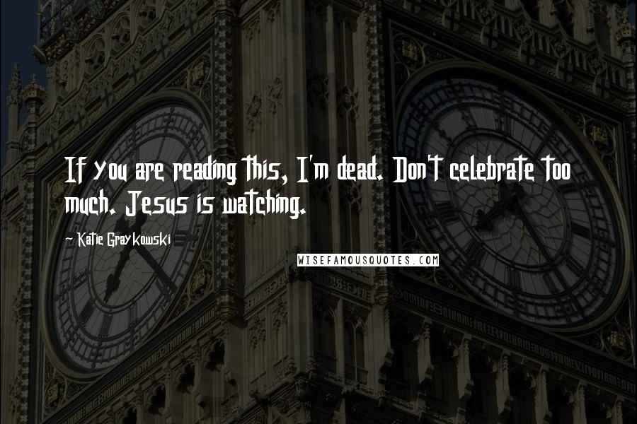 Katie Graykowski Quotes: If you are reading this, I'm dead. Don't celebrate too much. Jesus is watching.