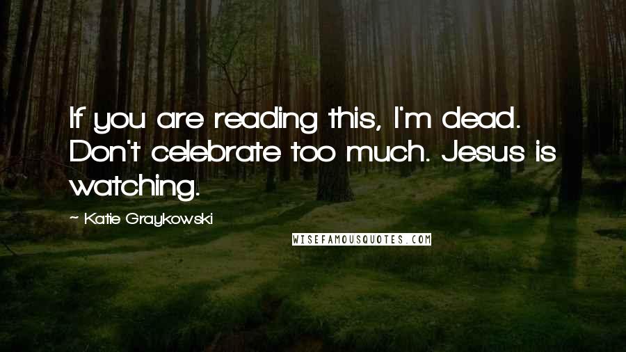 Katie Graykowski Quotes: If you are reading this, I'm dead. Don't celebrate too much. Jesus is watching.