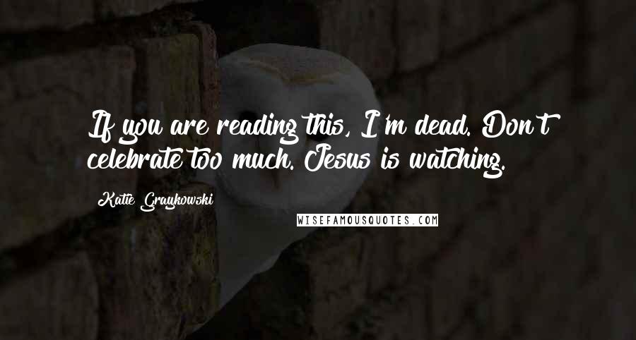 Katie Graykowski Quotes: If you are reading this, I'm dead. Don't celebrate too much. Jesus is watching.