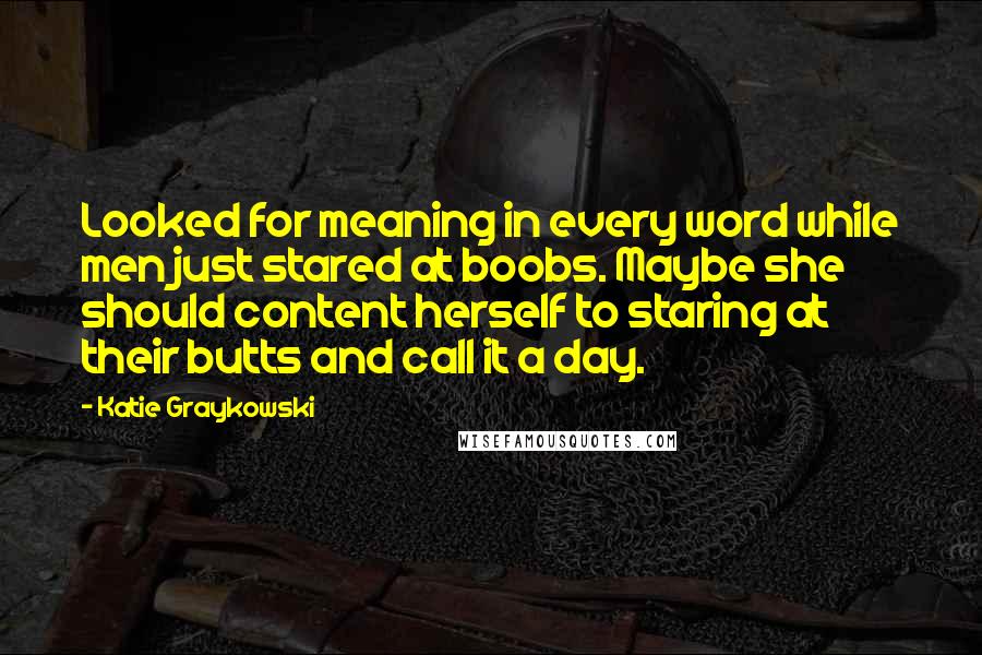 Katie Graykowski Quotes: Looked for meaning in every word while men just stared at boobs. Maybe she should content herself to staring at their butts and call it a day.