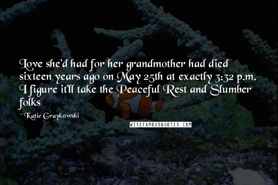 Katie Graykowski Quotes: Love she'd had for her grandmother had died sixteen years ago on May 25th at exactly 3:32 p.m. I figure it'll take the Peaceful Rest and Slumber folks