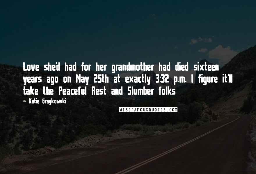 Katie Graykowski Quotes: Love she'd had for her grandmother had died sixteen years ago on May 25th at exactly 3:32 p.m. I figure it'll take the Peaceful Rest and Slumber folks