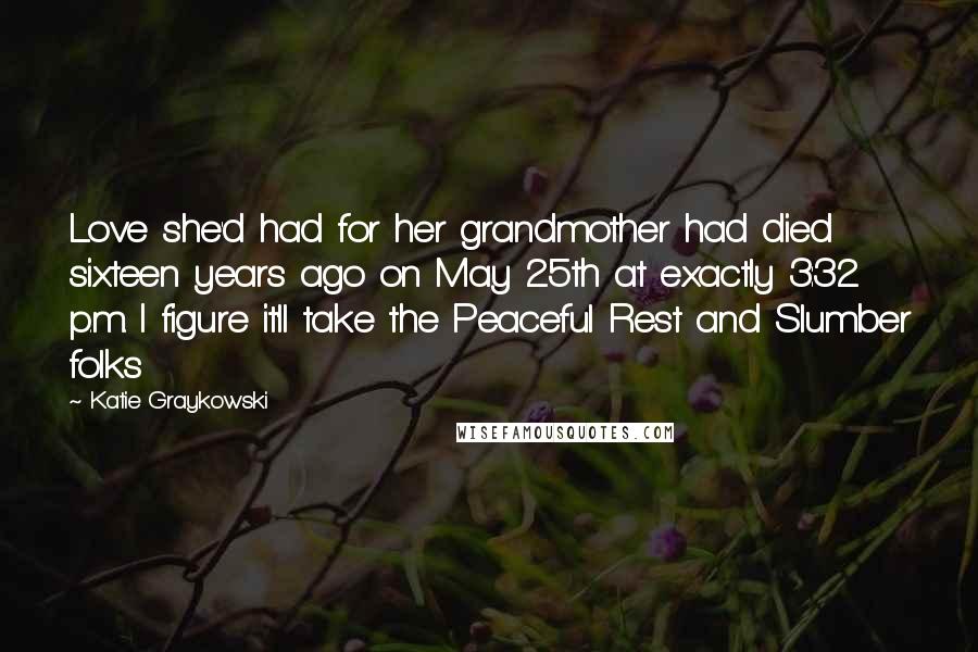 Katie Graykowski Quotes: Love she'd had for her grandmother had died sixteen years ago on May 25th at exactly 3:32 p.m. I figure it'll take the Peaceful Rest and Slumber folks