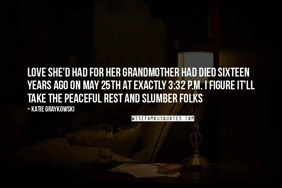 Katie Graykowski Quotes: Love she'd had for her grandmother had died sixteen years ago on May 25th at exactly 3:32 p.m. I figure it'll take the Peaceful Rest and Slumber folks