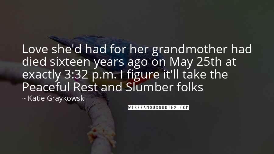 Katie Graykowski Quotes: Love she'd had for her grandmother had died sixteen years ago on May 25th at exactly 3:32 p.m. I figure it'll take the Peaceful Rest and Slumber folks