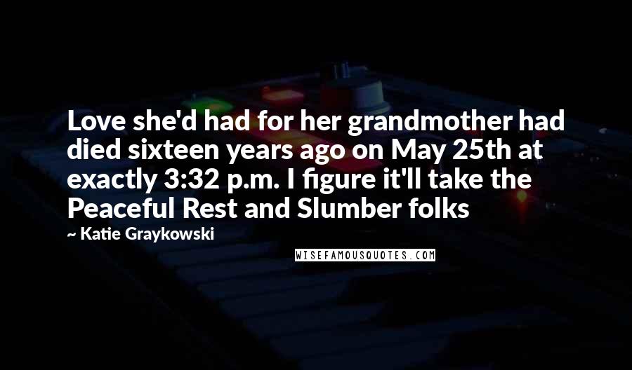 Katie Graykowski Quotes: Love she'd had for her grandmother had died sixteen years ago on May 25th at exactly 3:32 p.m. I figure it'll take the Peaceful Rest and Slumber folks