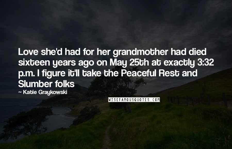 Katie Graykowski Quotes: Love she'd had for her grandmother had died sixteen years ago on May 25th at exactly 3:32 p.m. I figure it'll take the Peaceful Rest and Slumber folks