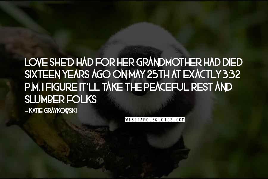 Katie Graykowski Quotes: Love she'd had for her grandmother had died sixteen years ago on May 25th at exactly 3:32 p.m. I figure it'll take the Peaceful Rest and Slumber folks