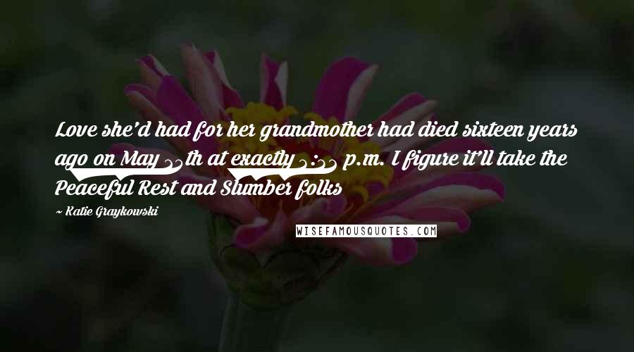 Katie Graykowski Quotes: Love she'd had for her grandmother had died sixteen years ago on May 25th at exactly 3:32 p.m. I figure it'll take the Peaceful Rest and Slumber folks