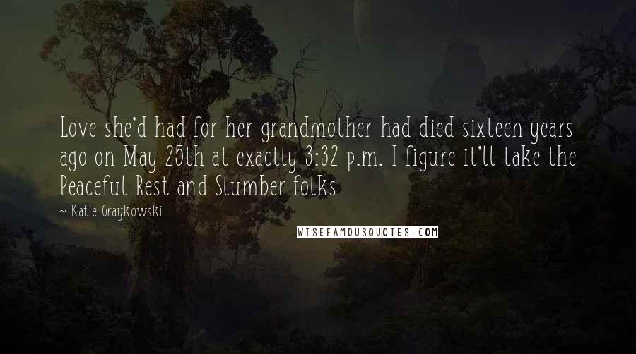 Katie Graykowski Quotes: Love she'd had for her grandmother had died sixteen years ago on May 25th at exactly 3:32 p.m. I figure it'll take the Peaceful Rest and Slumber folks