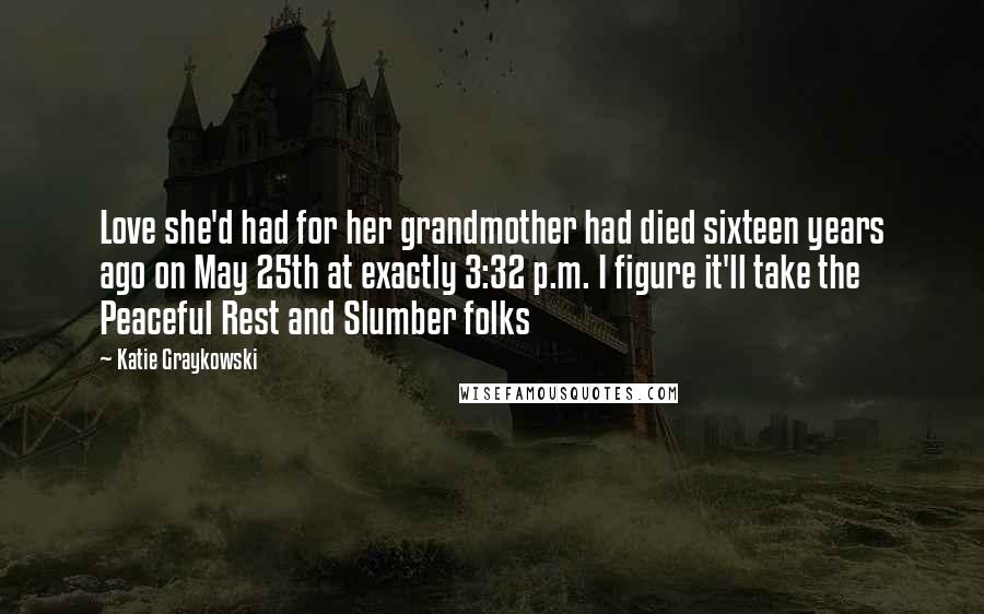 Katie Graykowski Quotes: Love she'd had for her grandmother had died sixteen years ago on May 25th at exactly 3:32 p.m. I figure it'll take the Peaceful Rest and Slumber folks