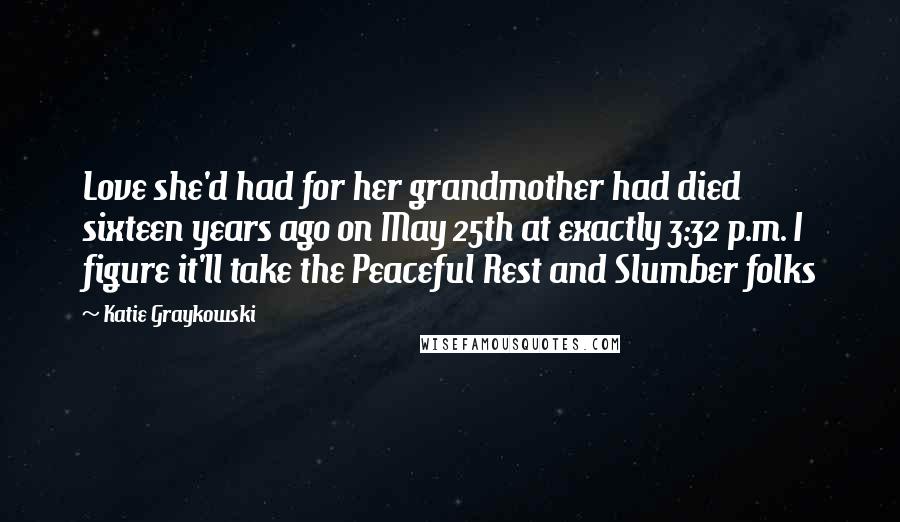 Katie Graykowski Quotes: Love she'd had for her grandmother had died sixteen years ago on May 25th at exactly 3:32 p.m. I figure it'll take the Peaceful Rest and Slumber folks