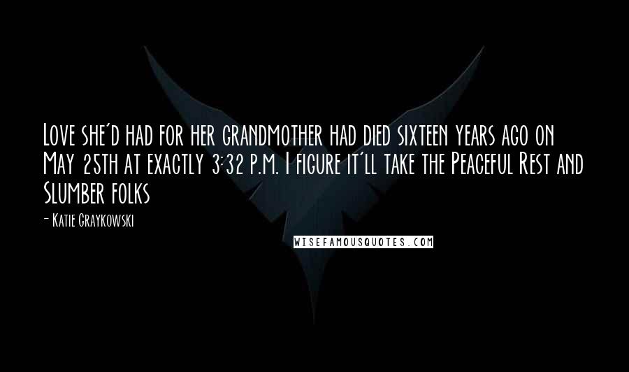 Katie Graykowski Quotes: Love she'd had for her grandmother had died sixteen years ago on May 25th at exactly 3:32 p.m. I figure it'll take the Peaceful Rest and Slumber folks