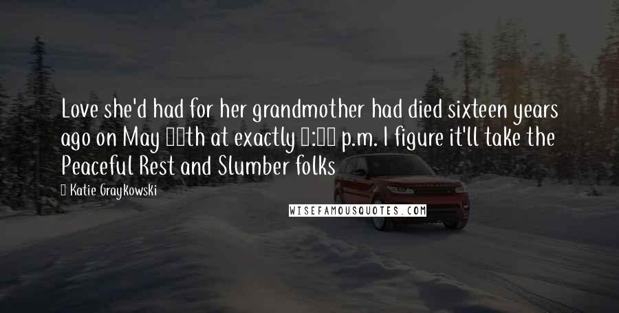 Katie Graykowski Quotes: Love she'd had for her grandmother had died sixteen years ago on May 25th at exactly 3:32 p.m. I figure it'll take the Peaceful Rest and Slumber folks