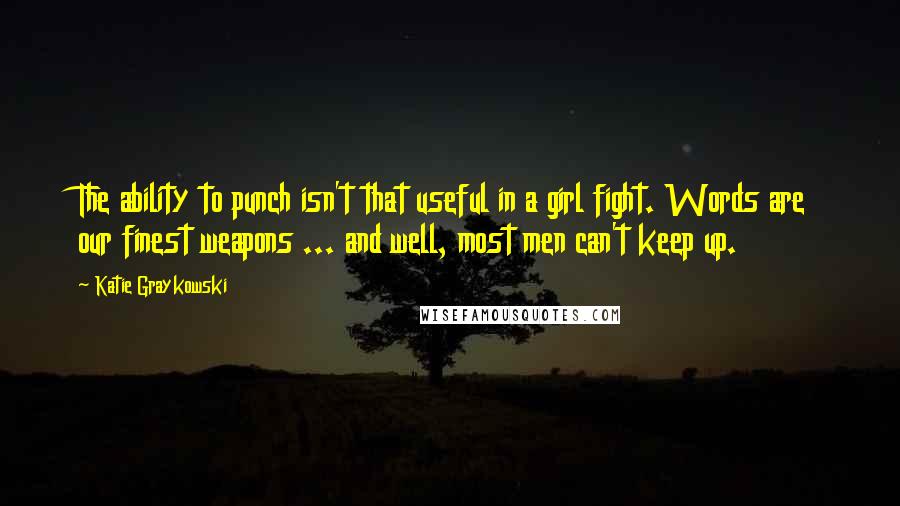 Katie Graykowski Quotes: The ability to punch isn't that useful in a girl fight. Words are our finest weapons ... and well, most men can't keep up.