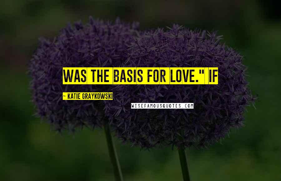 Katie Graykowski Quotes: was the basis for love." If