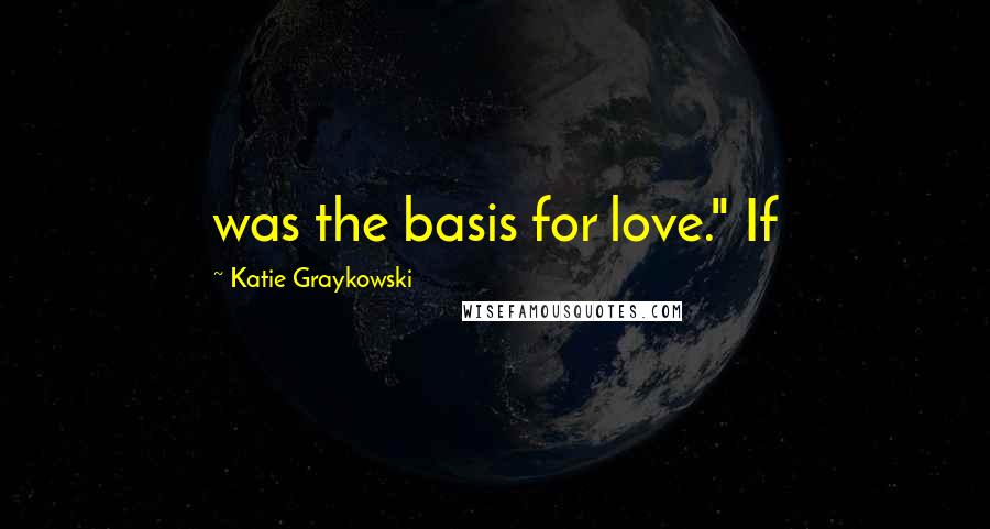 Katie Graykowski Quotes: was the basis for love." If