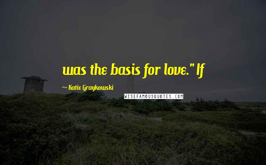 Katie Graykowski Quotes: was the basis for love." If