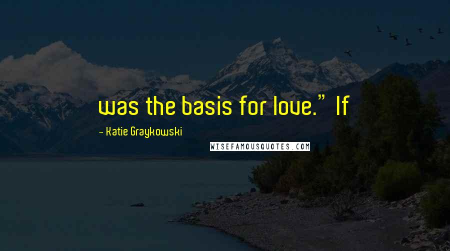 Katie Graykowski Quotes: was the basis for love." If