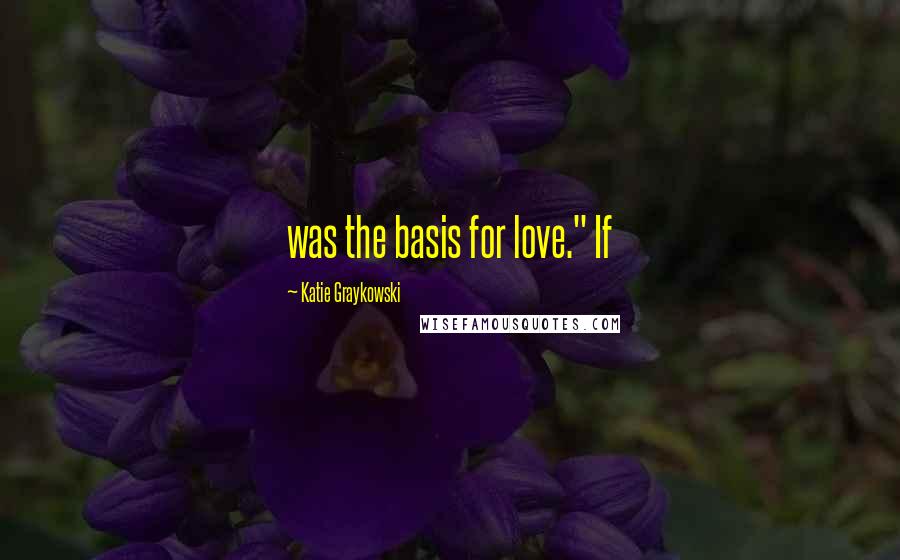 Katie Graykowski Quotes: was the basis for love." If