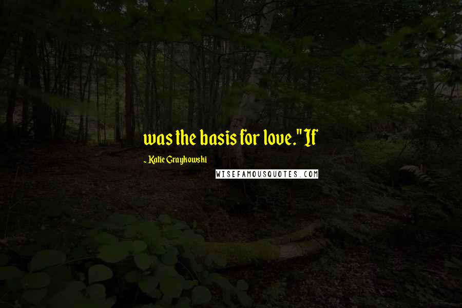 Katie Graykowski Quotes: was the basis for love." If