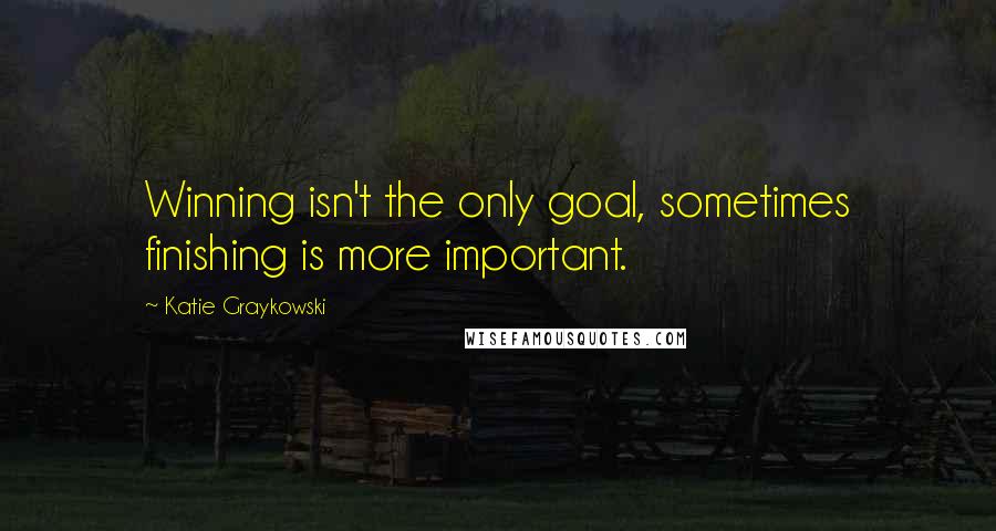 Katie Graykowski Quotes: Winning isn't the only goal, sometimes finishing is more important.