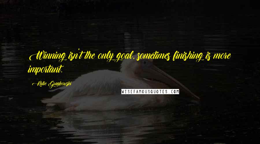 Katie Graykowski Quotes: Winning isn't the only goal, sometimes finishing is more important.