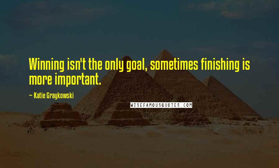Katie Graykowski Quotes: Winning isn't the only goal, sometimes finishing is more important.
