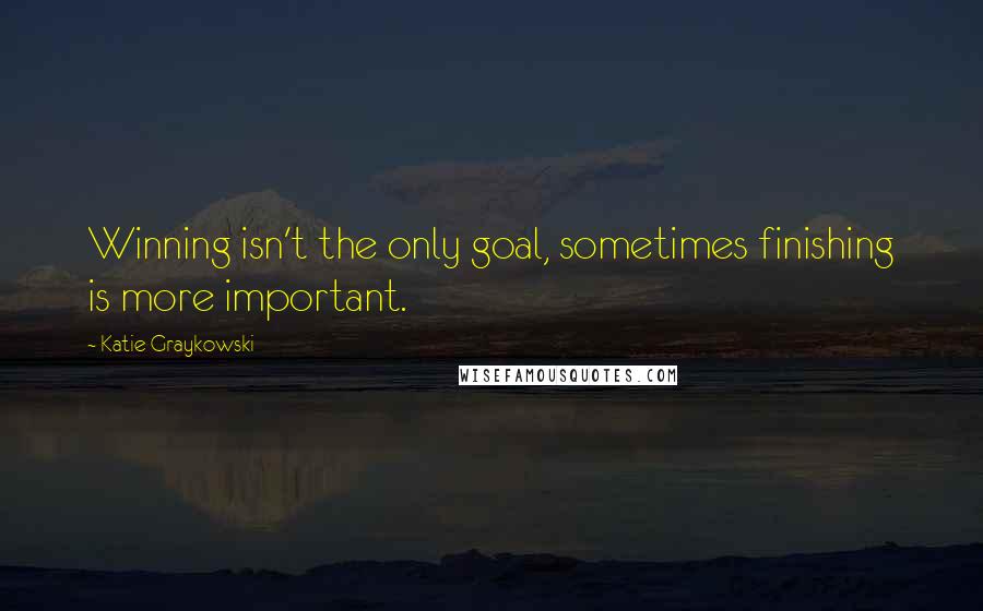 Katie Graykowski Quotes: Winning isn't the only goal, sometimes finishing is more important.