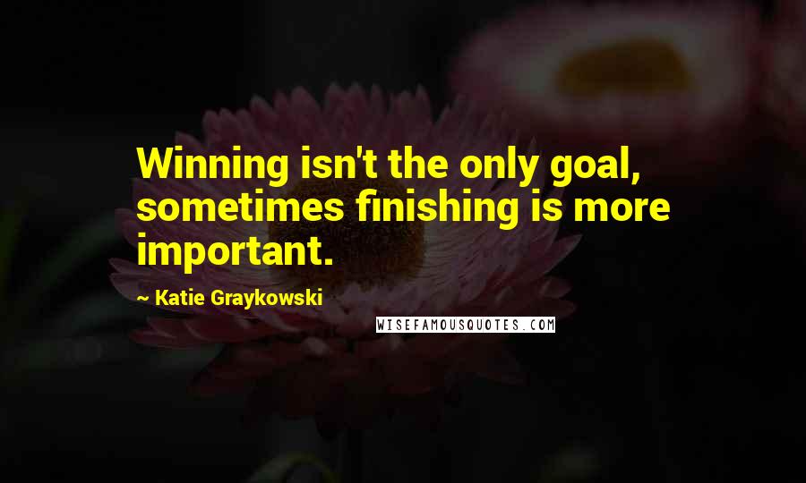 Katie Graykowski Quotes: Winning isn't the only goal, sometimes finishing is more important.