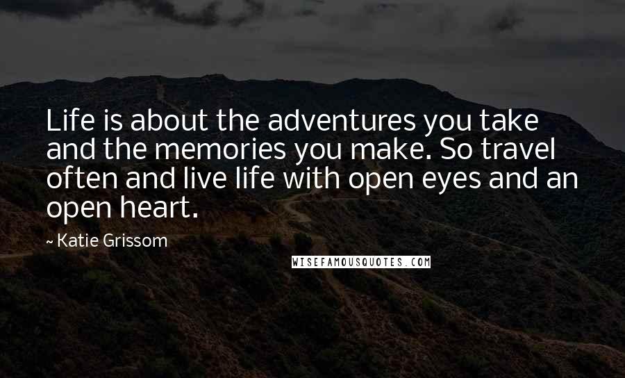 Katie Grissom Quotes: Life is about the adventures you take and the memories you make. So travel often and live life with open eyes and an open heart.