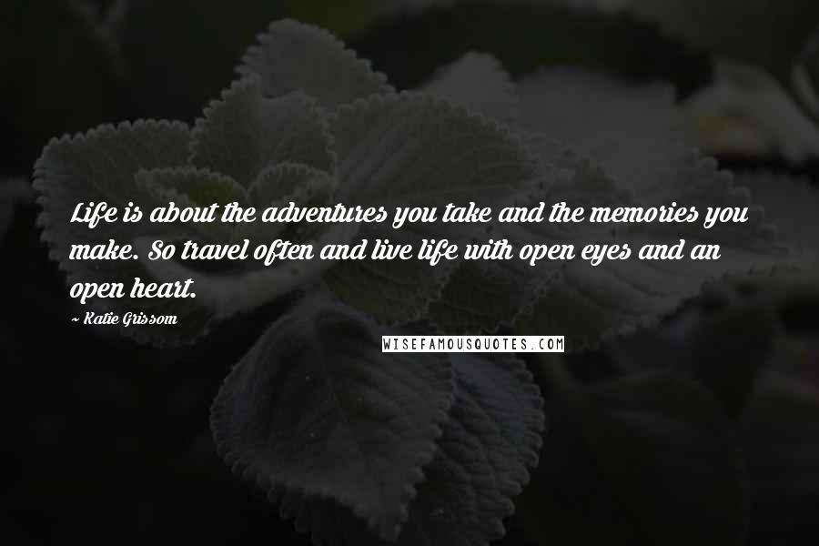 Katie Grissom Quotes: Life is about the adventures you take and the memories you make. So travel often and live life with open eyes and an open heart.