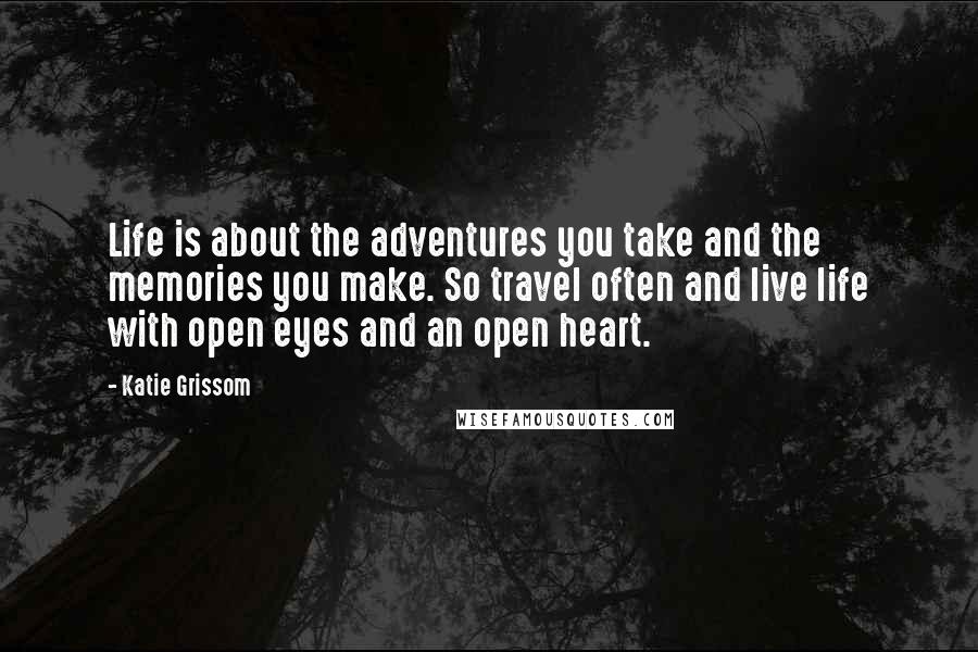 Katie Grissom Quotes: Life is about the adventures you take and the memories you make. So travel often and live life with open eyes and an open heart.