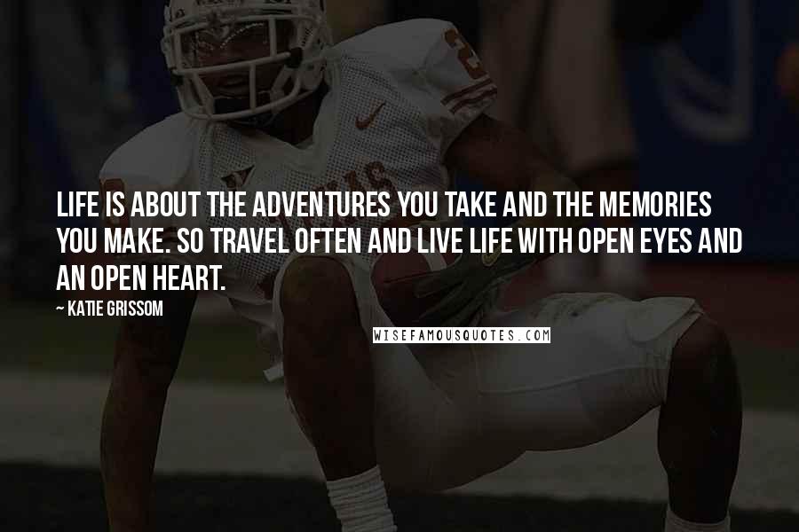 Katie Grissom Quotes: Life is about the adventures you take and the memories you make. So travel often and live life with open eyes and an open heart.