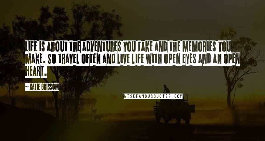 Katie Grissom Quotes: Life is about the adventures you take and the memories you make. So travel often and live life with open eyes and an open heart.