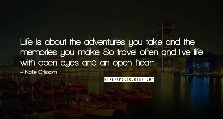 Katie Grissom Quotes: Life is about the adventures you take and the memories you make. So travel often and live life with open eyes and an open heart.