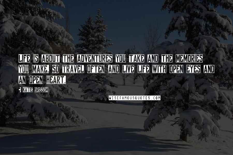 Katie Grissom Quotes: Life is about the adventures you take and the memories you make. So travel often and live life with open eyes and an open heart.