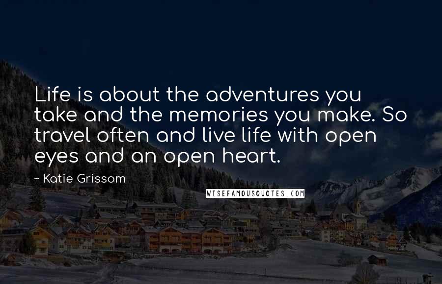 Katie Grissom Quotes: Life is about the adventures you take and the memories you make. So travel often and live life with open eyes and an open heart.