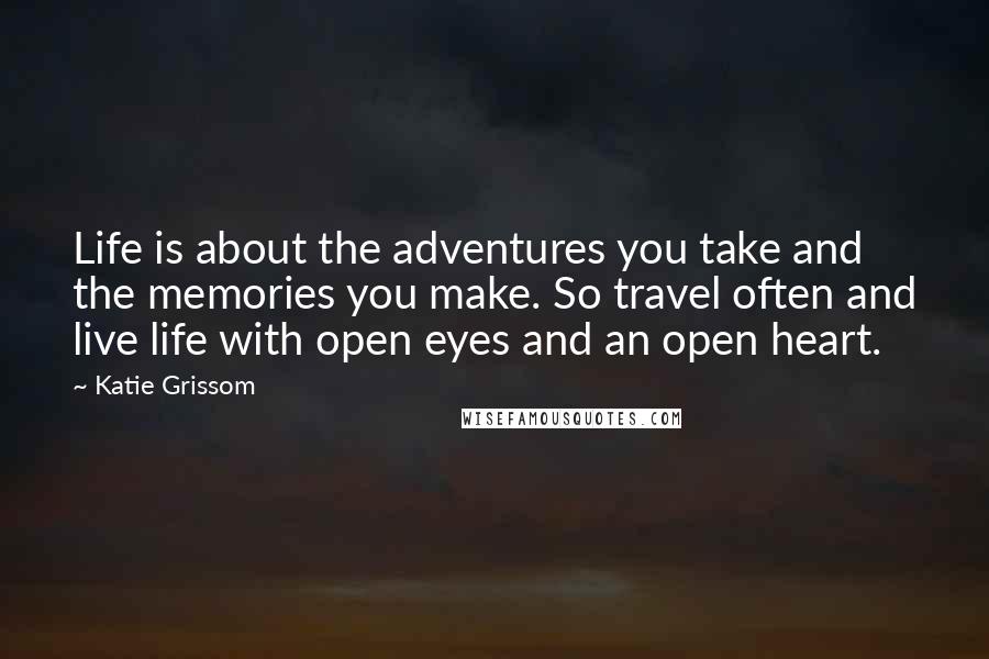 Katie Grissom Quotes: Life is about the adventures you take and the memories you make. So travel often and live life with open eyes and an open heart.