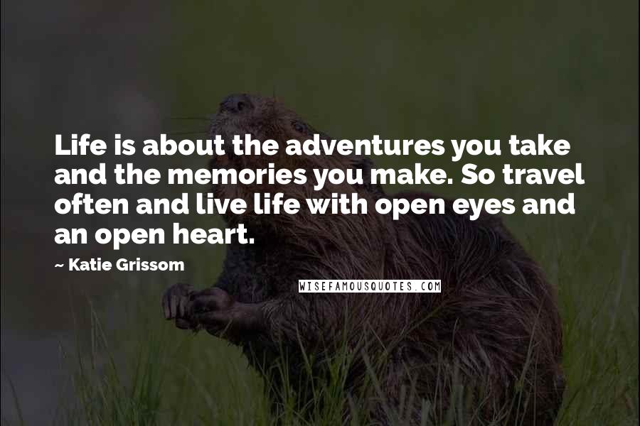 Katie Grissom Quotes: Life is about the adventures you take and the memories you make. So travel often and live life with open eyes and an open heart.