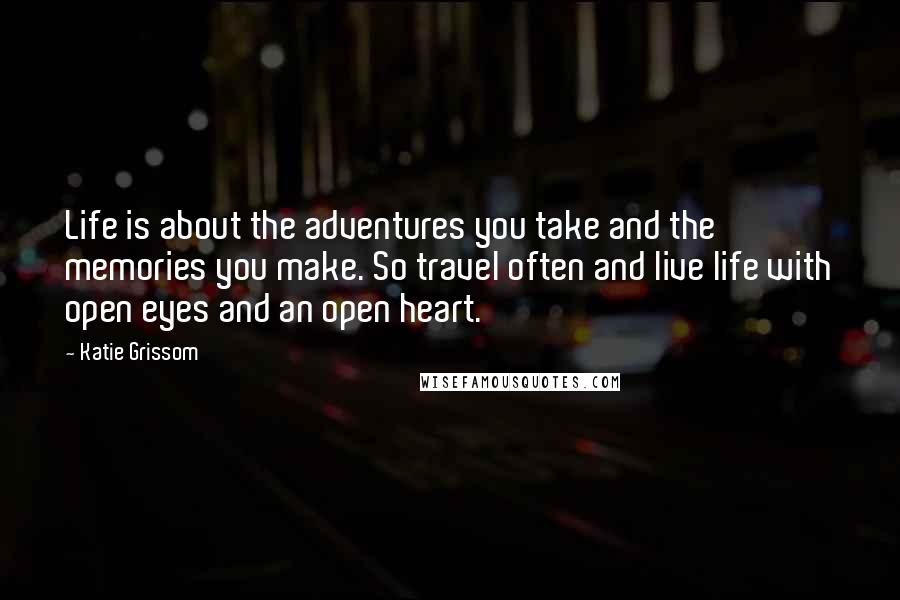 Katie Grissom Quotes: Life is about the adventures you take and the memories you make. So travel often and live life with open eyes and an open heart.