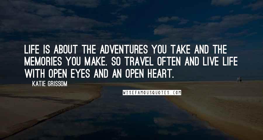 Katie Grissom Quotes: Life is about the adventures you take and the memories you make. So travel often and live life with open eyes and an open heart.