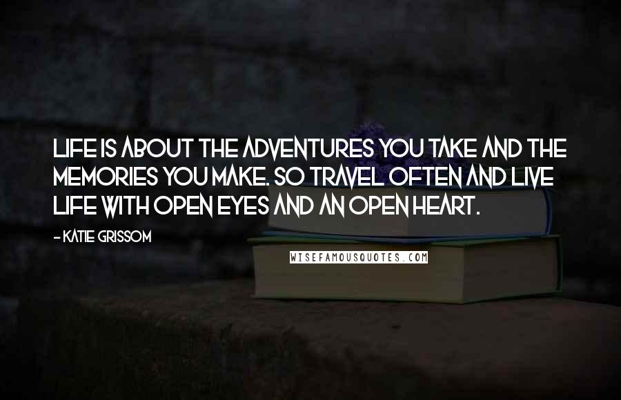 Katie Grissom Quotes: Life is about the adventures you take and the memories you make. So travel often and live life with open eyes and an open heart.