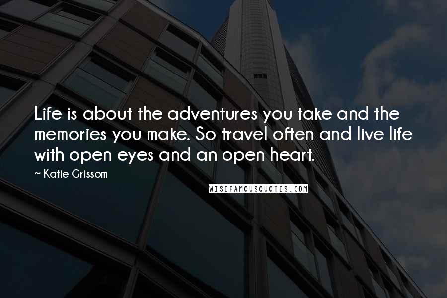 Katie Grissom Quotes: Life is about the adventures you take and the memories you make. So travel often and live life with open eyes and an open heart.